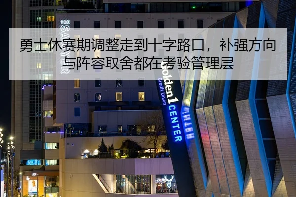 勇士休赛期调整走到十字路口，补强方向与阵容取舍都在考验管理层