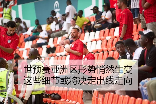 世预赛亚洲区形势悄然生变 这些细节或将决定出线走向